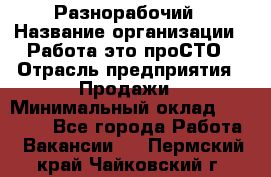 Разнорабочий › Название организации ­ Работа-это проСТО › Отрасль предприятия ­ Продажи › Минимальный оклад ­ 14 400 - Все города Работа » Вакансии   . Пермский край,Чайковский г.